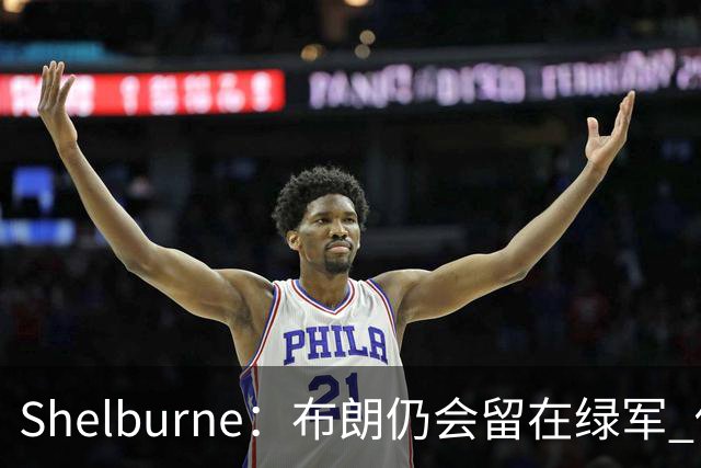Shelburne：布朗仍会留在绿军 他不是感情受伤就申请交易的人